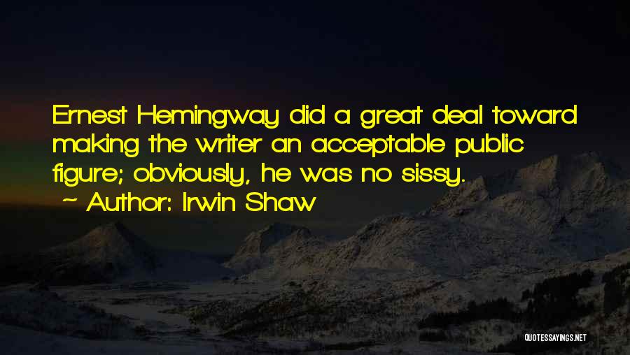 Irwin Shaw Quotes: Ernest Hemingway Did A Great Deal Toward Making The Writer An Acceptable Public Figure; Obviously, He Was No Sissy.