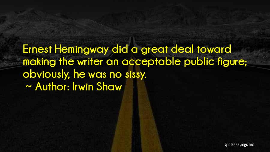 Irwin Shaw Quotes: Ernest Hemingway Did A Great Deal Toward Making The Writer An Acceptable Public Figure; Obviously, He Was No Sissy.