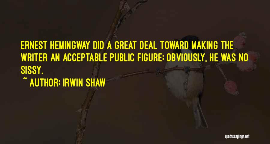 Irwin Shaw Quotes: Ernest Hemingway Did A Great Deal Toward Making The Writer An Acceptable Public Figure; Obviously, He Was No Sissy.