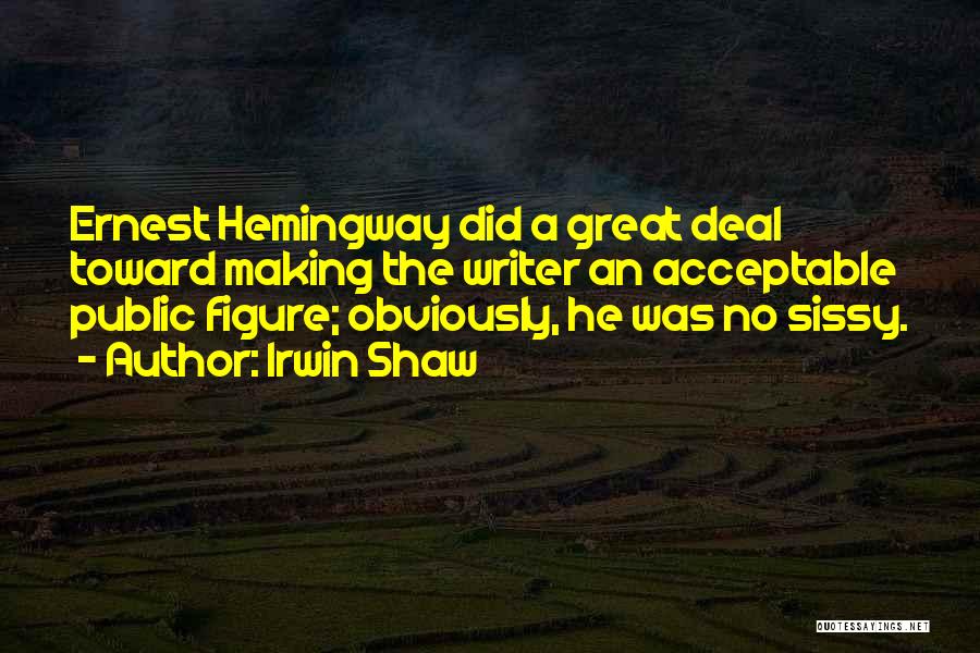 Irwin Shaw Quotes: Ernest Hemingway Did A Great Deal Toward Making The Writer An Acceptable Public Figure; Obviously, He Was No Sissy.