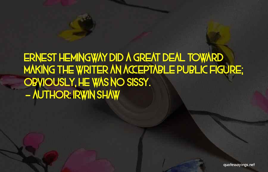 Irwin Shaw Quotes: Ernest Hemingway Did A Great Deal Toward Making The Writer An Acceptable Public Figure; Obviously, He Was No Sissy.