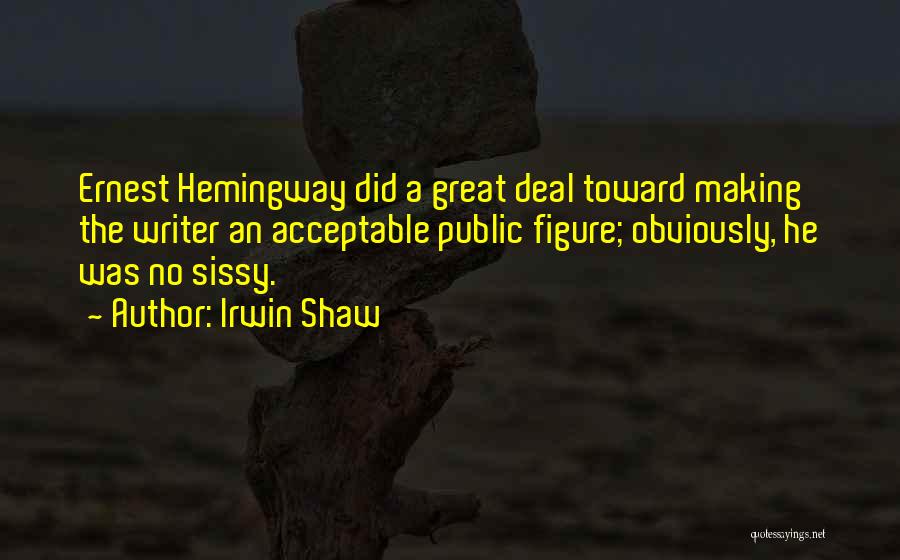 Irwin Shaw Quotes: Ernest Hemingway Did A Great Deal Toward Making The Writer An Acceptable Public Figure; Obviously, He Was No Sissy.