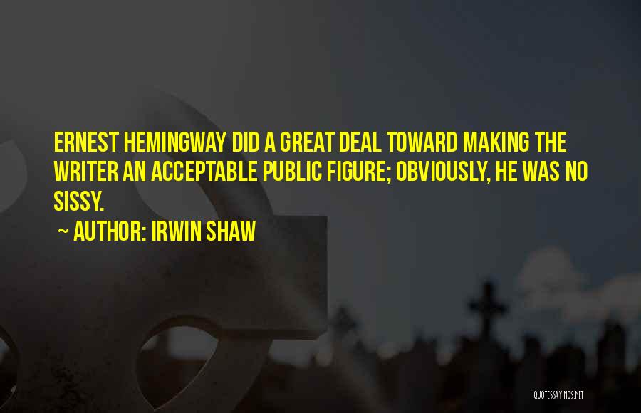 Irwin Shaw Quotes: Ernest Hemingway Did A Great Deal Toward Making The Writer An Acceptable Public Figure; Obviously, He Was No Sissy.