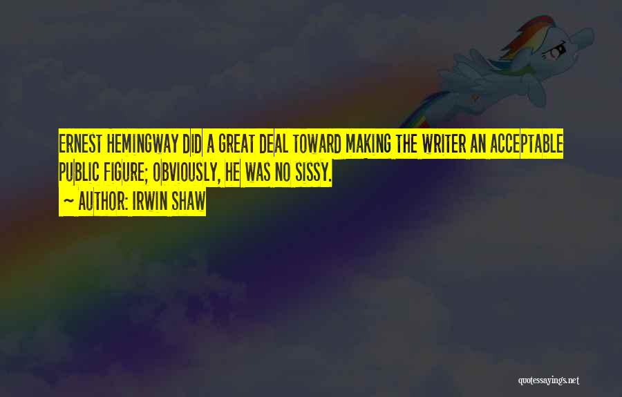 Irwin Shaw Quotes: Ernest Hemingway Did A Great Deal Toward Making The Writer An Acceptable Public Figure; Obviously, He Was No Sissy.