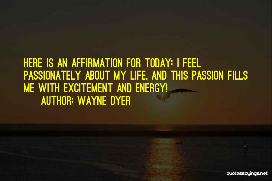 Wayne Dyer Quotes: Here Is An Affirmation For Today: I Feel Passionately About My Life, And This Passion Fills Me With Excitement And