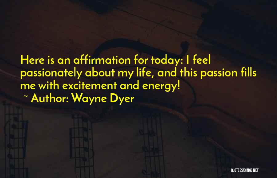 Wayne Dyer Quotes: Here Is An Affirmation For Today: I Feel Passionately About My Life, And This Passion Fills Me With Excitement And