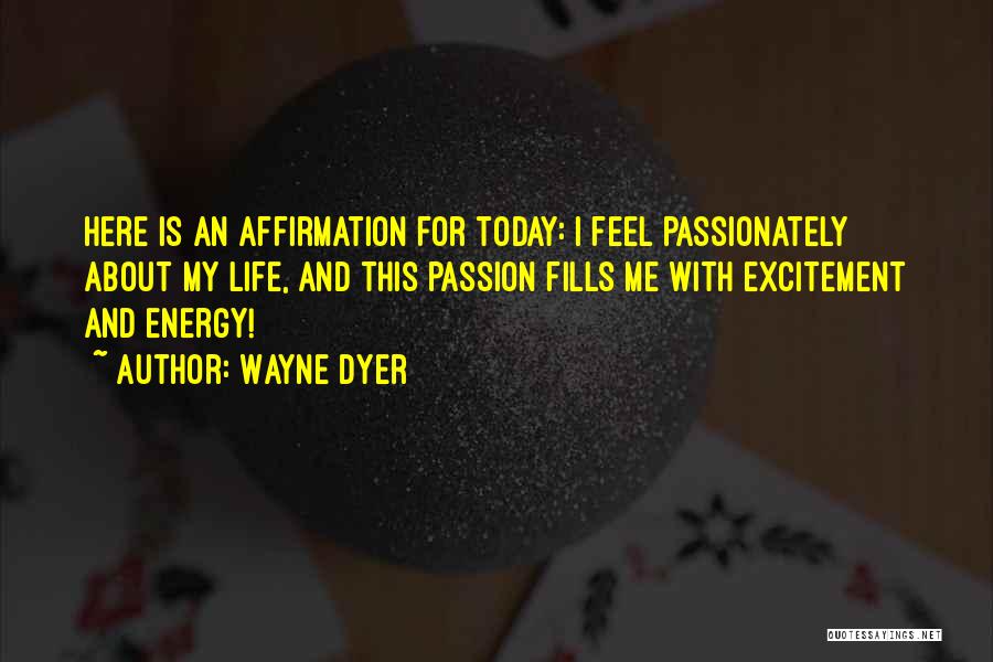 Wayne Dyer Quotes: Here Is An Affirmation For Today: I Feel Passionately About My Life, And This Passion Fills Me With Excitement And