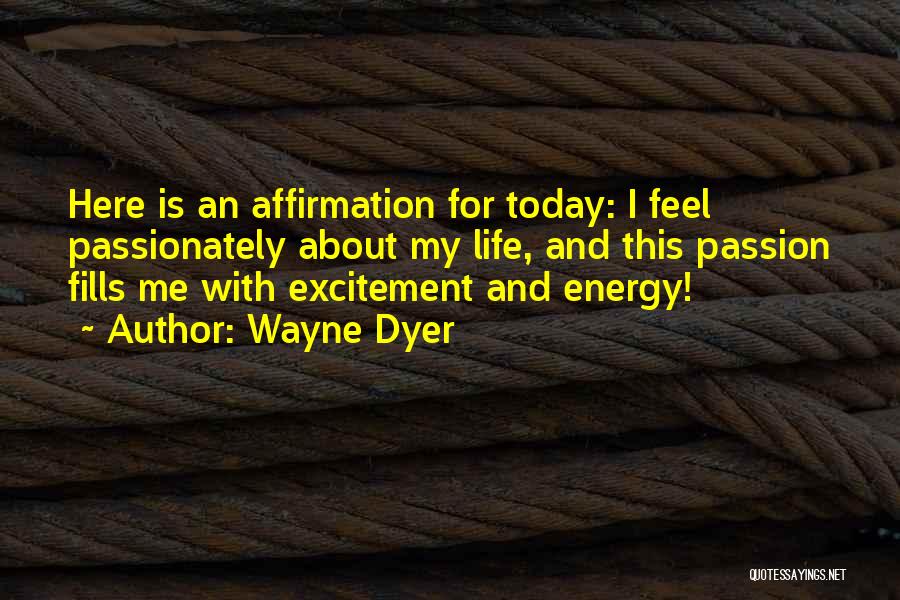 Wayne Dyer Quotes: Here Is An Affirmation For Today: I Feel Passionately About My Life, And This Passion Fills Me With Excitement And