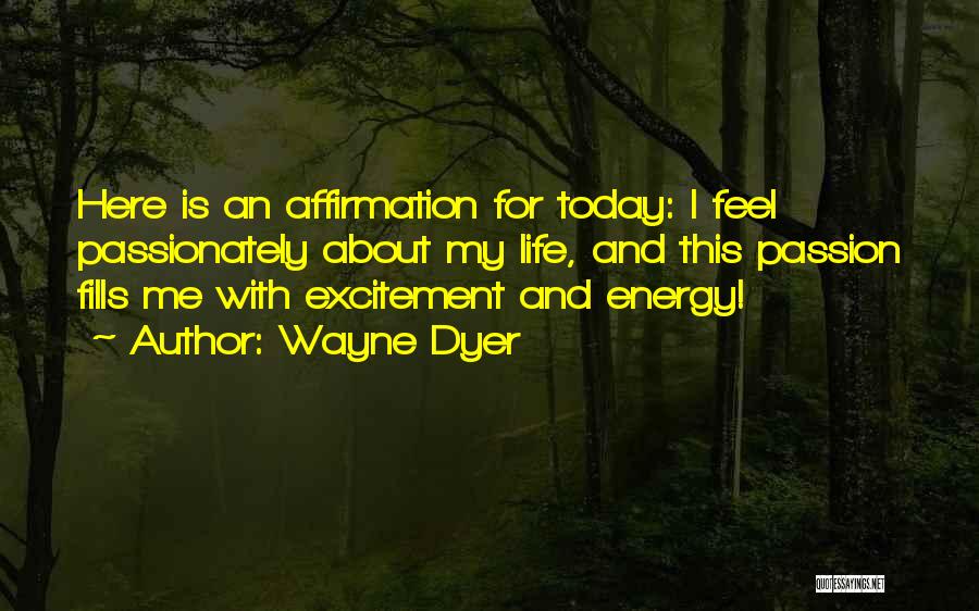 Wayne Dyer Quotes: Here Is An Affirmation For Today: I Feel Passionately About My Life, And This Passion Fills Me With Excitement And