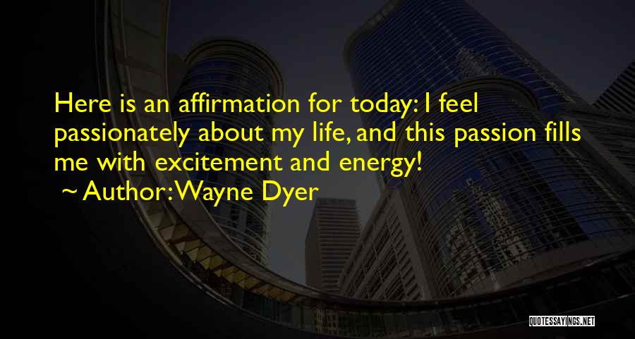 Wayne Dyer Quotes: Here Is An Affirmation For Today: I Feel Passionately About My Life, And This Passion Fills Me With Excitement And