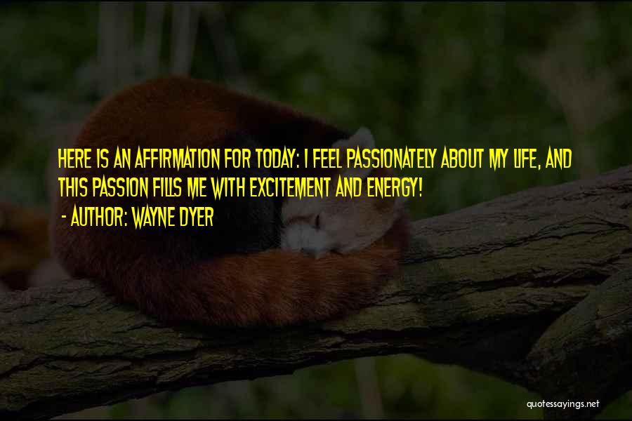 Wayne Dyer Quotes: Here Is An Affirmation For Today: I Feel Passionately About My Life, And This Passion Fills Me With Excitement And