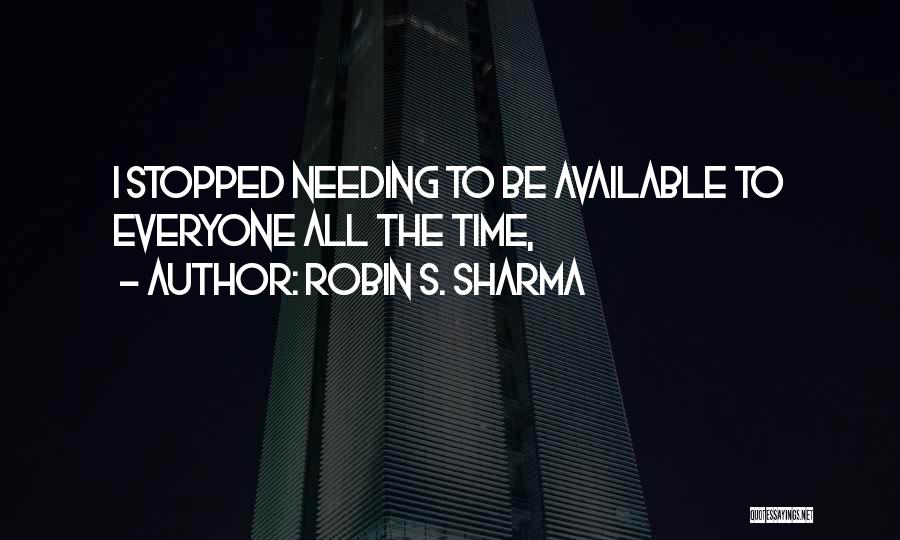 Robin S. Sharma Quotes: I Stopped Needing To Be Available To Everyone All The Time,