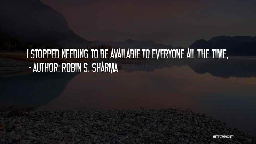 Robin S. Sharma Quotes: I Stopped Needing To Be Available To Everyone All The Time,