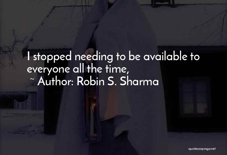 Robin S. Sharma Quotes: I Stopped Needing To Be Available To Everyone All The Time,