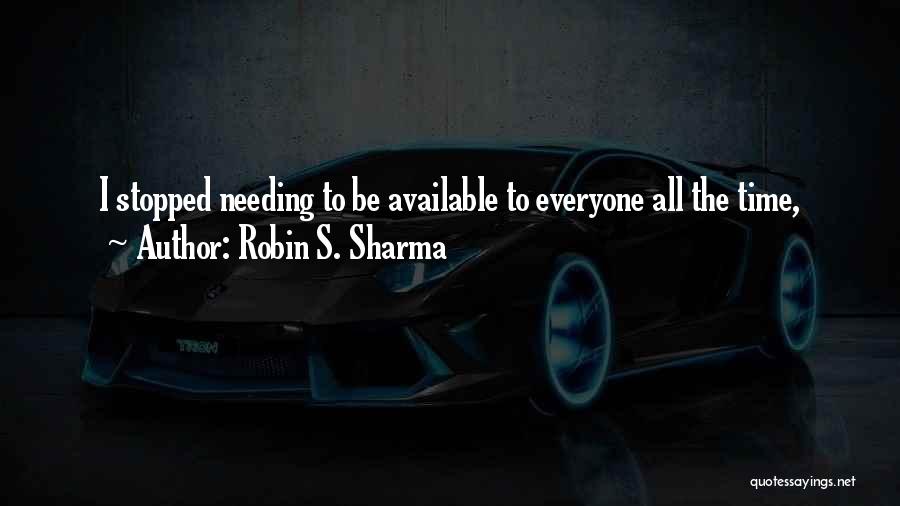 Robin S. Sharma Quotes: I Stopped Needing To Be Available To Everyone All The Time,