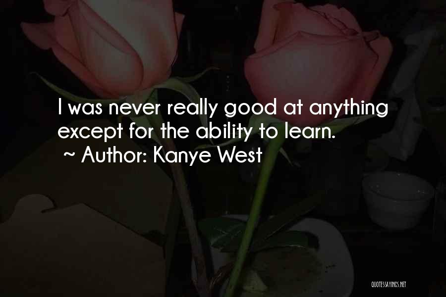 Kanye West Quotes: I Was Never Really Good At Anything Except For The Ability To Learn.