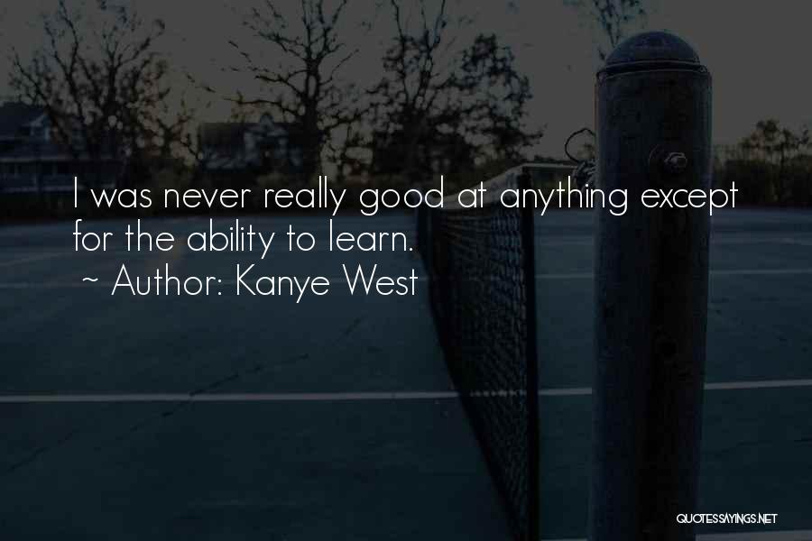 Kanye West Quotes: I Was Never Really Good At Anything Except For The Ability To Learn.