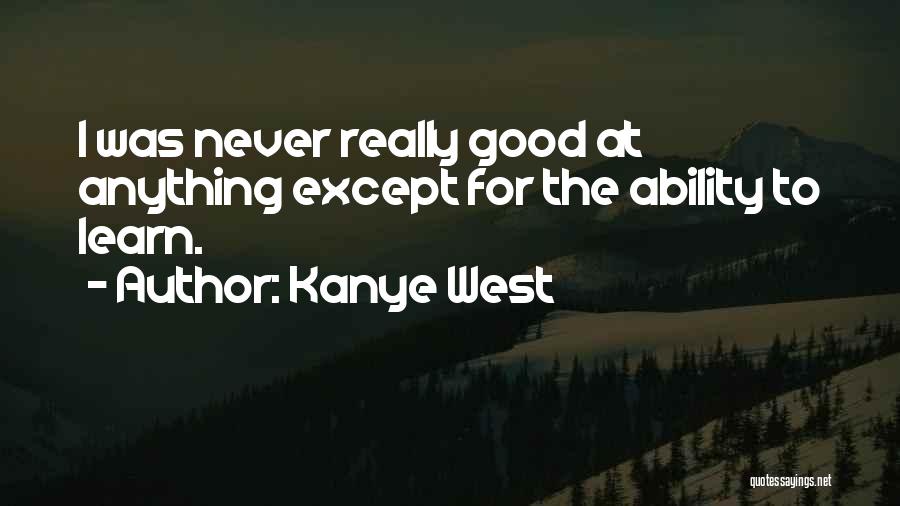 Kanye West Quotes: I Was Never Really Good At Anything Except For The Ability To Learn.