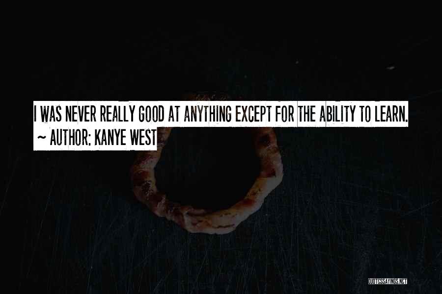 Kanye West Quotes: I Was Never Really Good At Anything Except For The Ability To Learn.