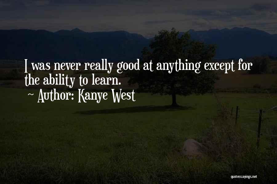 Kanye West Quotes: I Was Never Really Good At Anything Except For The Ability To Learn.