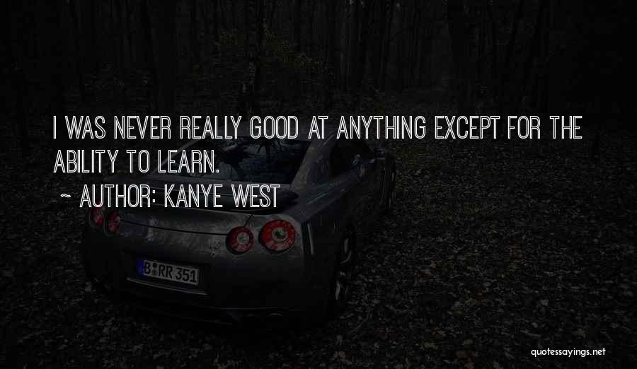 Kanye West Quotes: I Was Never Really Good At Anything Except For The Ability To Learn.