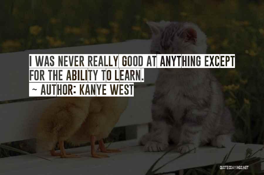 Kanye West Quotes: I Was Never Really Good At Anything Except For The Ability To Learn.