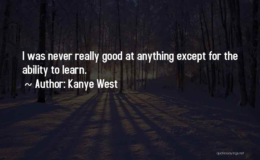 Kanye West Quotes: I Was Never Really Good At Anything Except For The Ability To Learn.