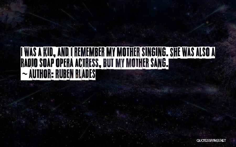 Ruben Blades Quotes: I Was A Kid, And I Remember My Mother Singing. She Was Also A Radio Soap Opera Actress, But My