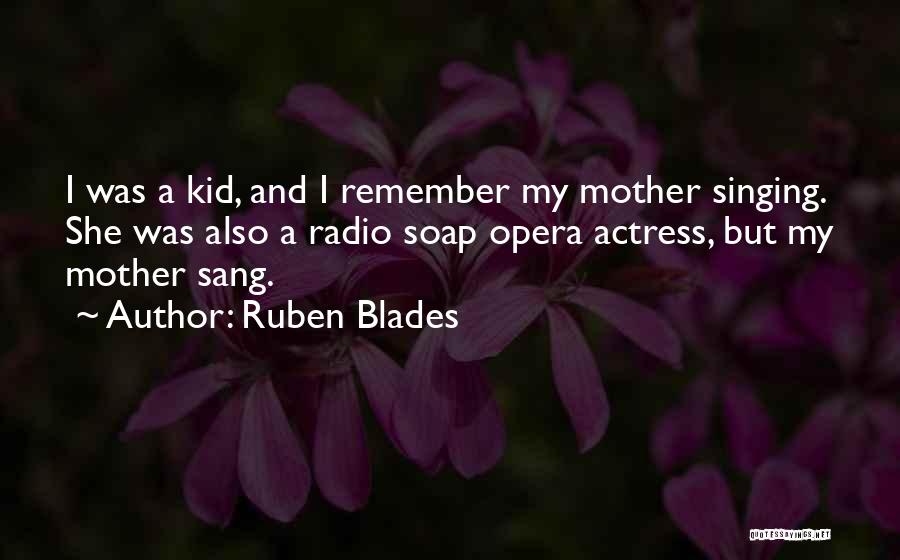 Ruben Blades Quotes: I Was A Kid, And I Remember My Mother Singing. She Was Also A Radio Soap Opera Actress, But My