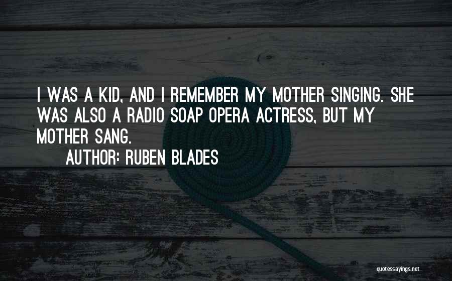 Ruben Blades Quotes: I Was A Kid, And I Remember My Mother Singing. She Was Also A Radio Soap Opera Actress, But My