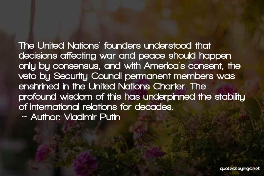 Vladimir Putin Quotes: The United Nations' Founders Understood That Decisions Affecting War And Peace Should Happen Only By Consensus, And With America's Consent,