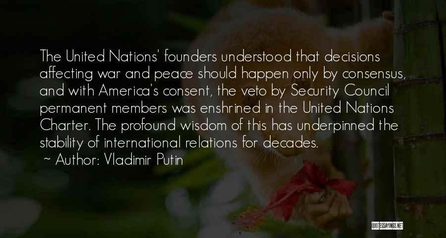 Vladimir Putin Quotes: The United Nations' Founders Understood That Decisions Affecting War And Peace Should Happen Only By Consensus, And With America's Consent,