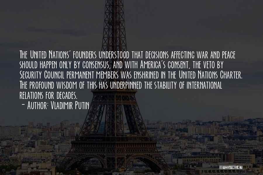 Vladimir Putin Quotes: The United Nations' Founders Understood That Decisions Affecting War And Peace Should Happen Only By Consensus, And With America's Consent,