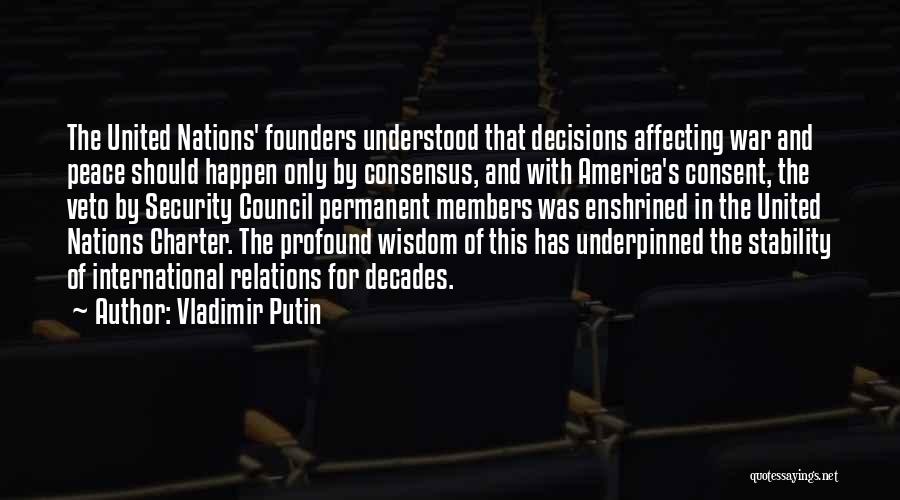 Vladimir Putin Quotes: The United Nations' Founders Understood That Decisions Affecting War And Peace Should Happen Only By Consensus, And With America's Consent,