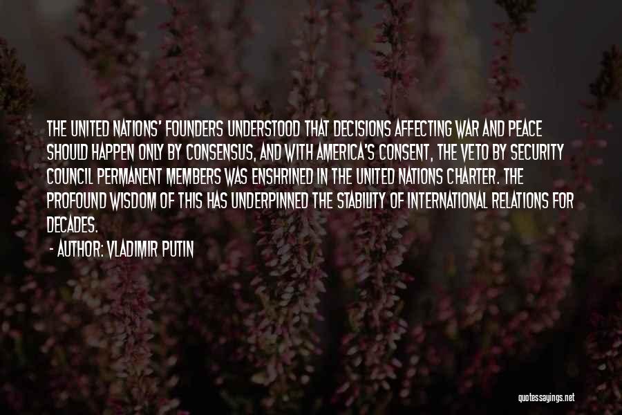 Vladimir Putin Quotes: The United Nations' Founders Understood That Decisions Affecting War And Peace Should Happen Only By Consensus, And With America's Consent,