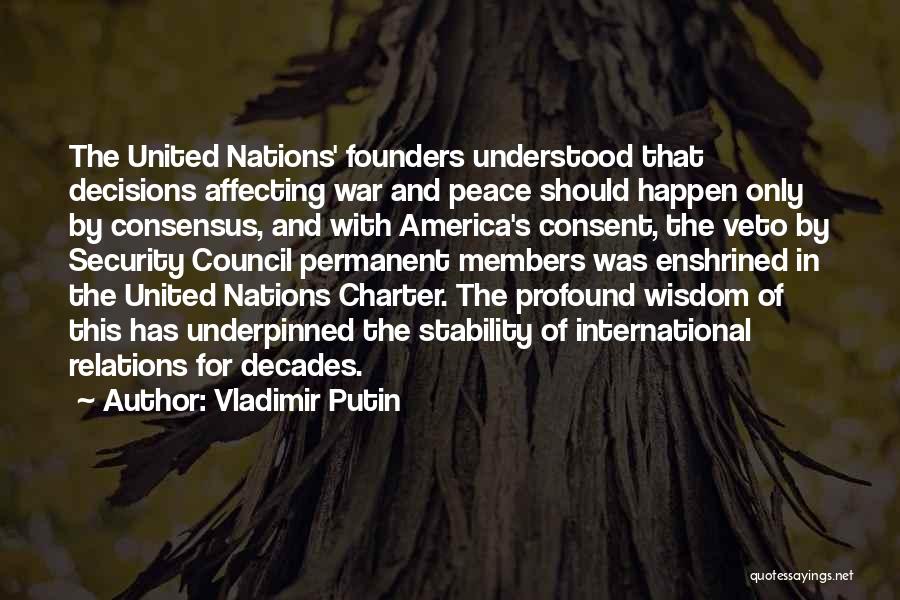 Vladimir Putin Quotes: The United Nations' Founders Understood That Decisions Affecting War And Peace Should Happen Only By Consensus, And With America's Consent,