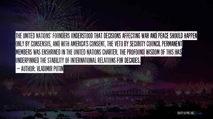 Vladimir Putin Quotes: The United Nations' Founders Understood That Decisions Affecting War And Peace Should Happen Only By Consensus, And With America's Consent,