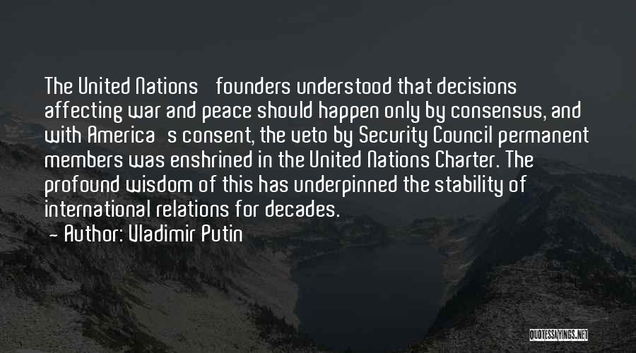 Vladimir Putin Quotes: The United Nations' Founders Understood That Decisions Affecting War And Peace Should Happen Only By Consensus, And With America's Consent,