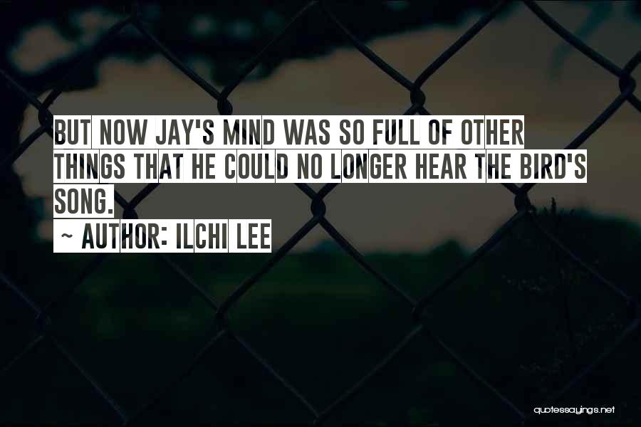 Ilchi Lee Quotes: But Now Jay's Mind Was So Full Of Other Things That He Could No Longer Hear The Bird's Song.