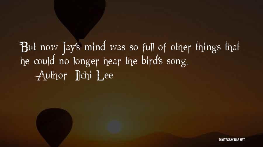 Ilchi Lee Quotes: But Now Jay's Mind Was So Full Of Other Things That He Could No Longer Hear The Bird's Song.
