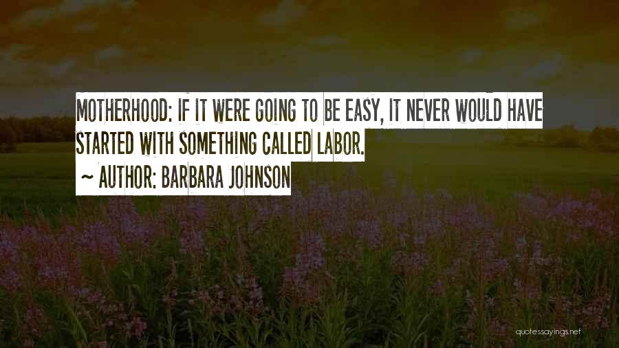 Barbara Johnson Quotes: Motherhood: If It Were Going To Be Easy, It Never Would Have Started With Something Called Labor.