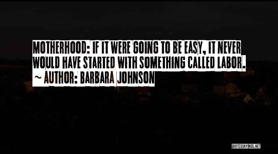 Barbara Johnson Quotes: Motherhood: If It Were Going To Be Easy, It Never Would Have Started With Something Called Labor.