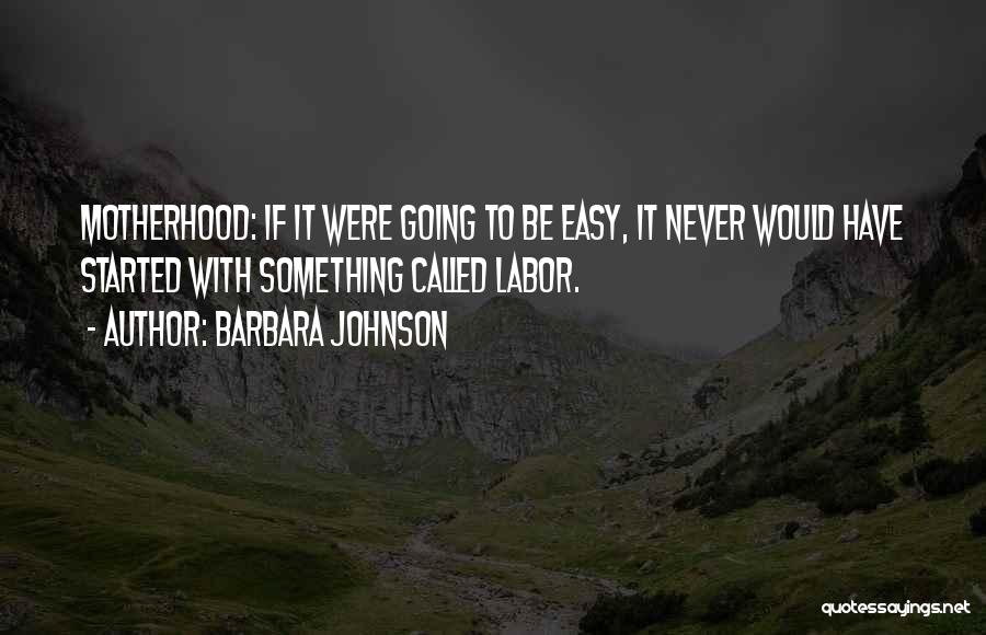 Barbara Johnson Quotes: Motherhood: If It Were Going To Be Easy, It Never Would Have Started With Something Called Labor.