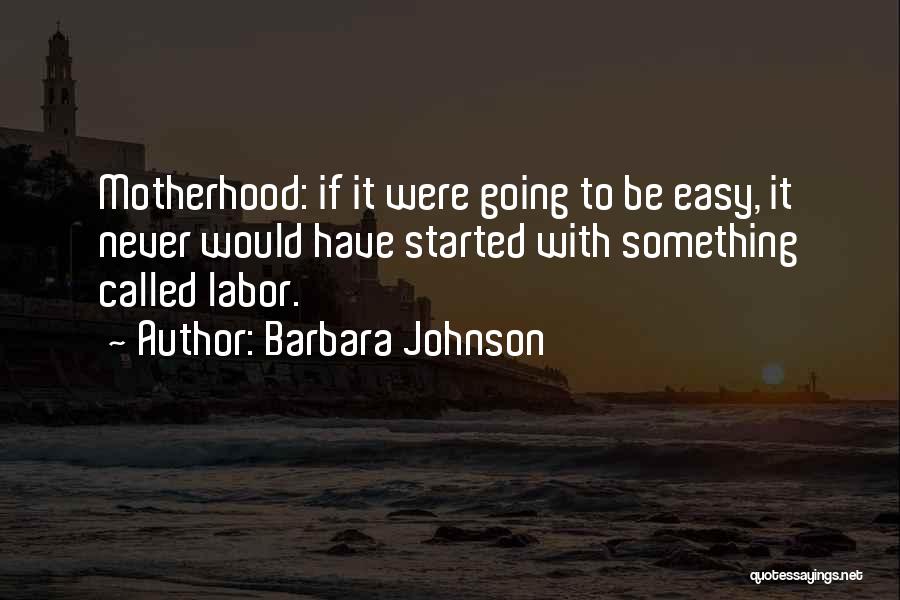 Barbara Johnson Quotes: Motherhood: If It Were Going To Be Easy, It Never Would Have Started With Something Called Labor.