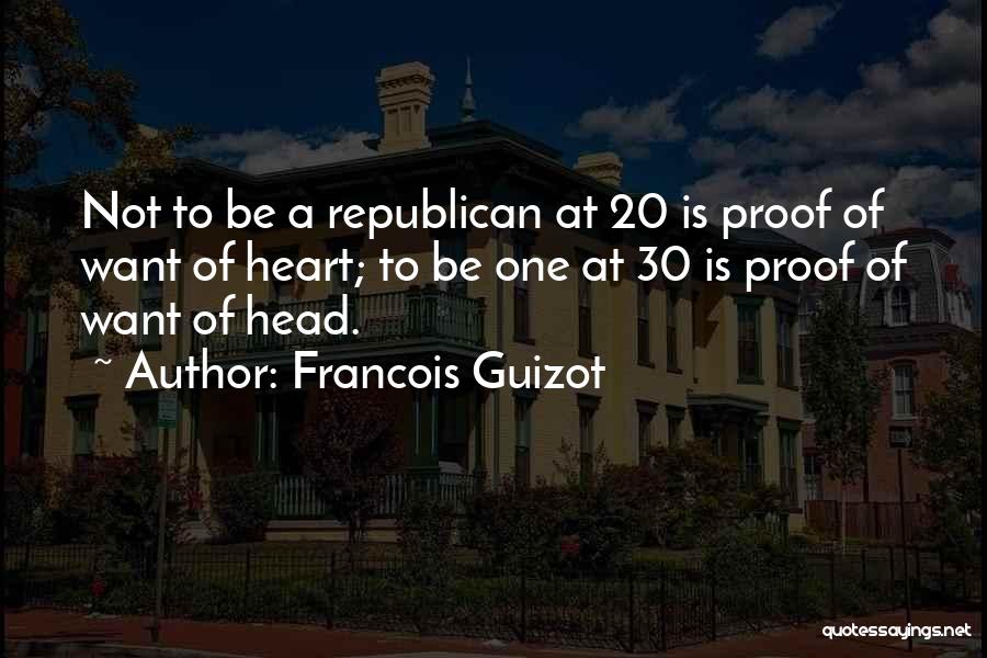 Francois Guizot Quotes: Not To Be A Republican At 20 Is Proof Of Want Of Heart; To Be One At 30 Is Proof