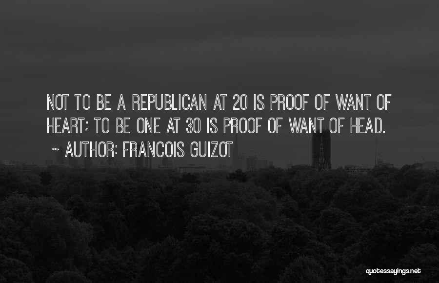 Francois Guizot Quotes: Not To Be A Republican At 20 Is Proof Of Want Of Heart; To Be One At 30 Is Proof