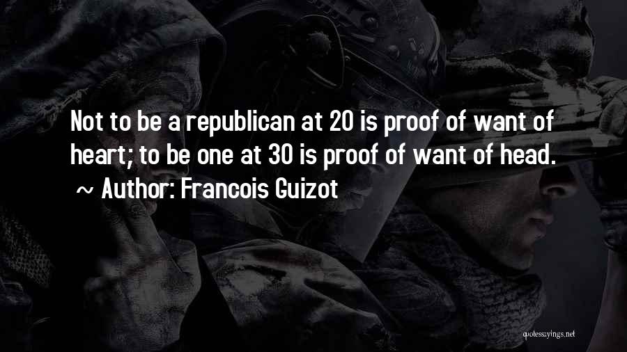 Francois Guizot Quotes: Not To Be A Republican At 20 Is Proof Of Want Of Heart; To Be One At 30 Is Proof