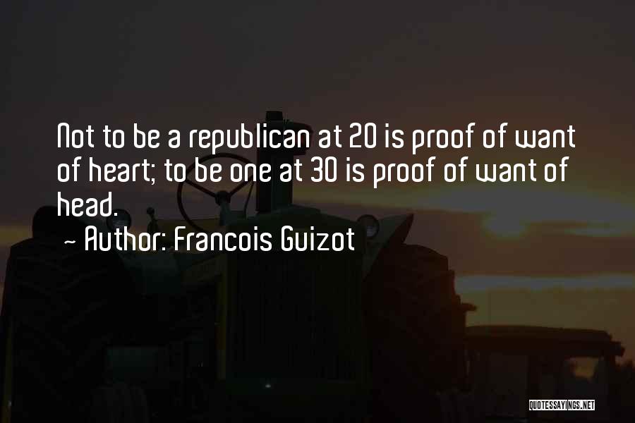 Francois Guizot Quotes: Not To Be A Republican At 20 Is Proof Of Want Of Heart; To Be One At 30 Is Proof