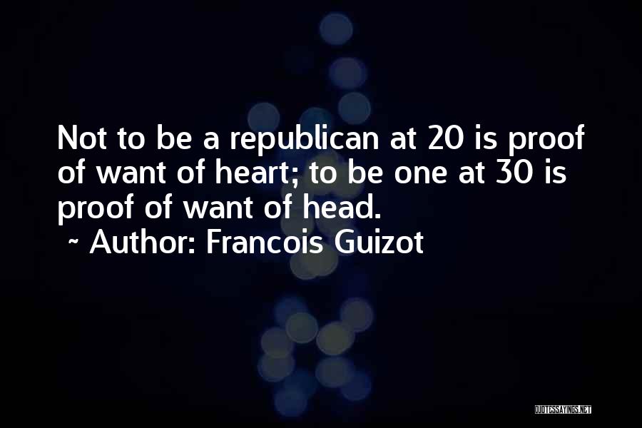 Francois Guizot Quotes: Not To Be A Republican At 20 Is Proof Of Want Of Heart; To Be One At 30 Is Proof