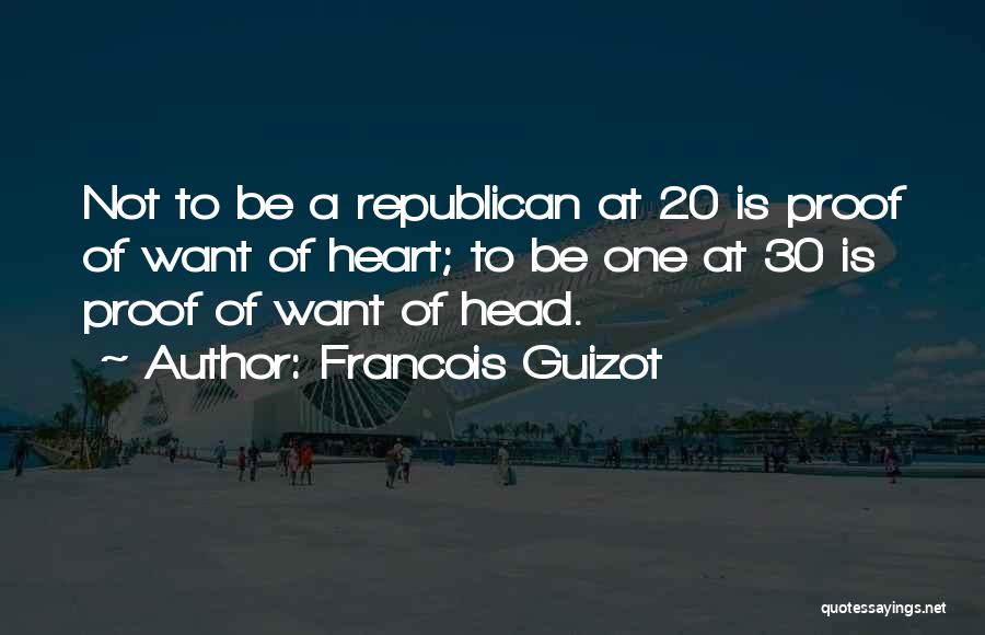 Francois Guizot Quotes: Not To Be A Republican At 20 Is Proof Of Want Of Heart; To Be One At 30 Is Proof